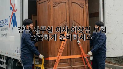 강남 사무실 이사? 이삿짐 보험 꼼꼼하게 준비하세요!